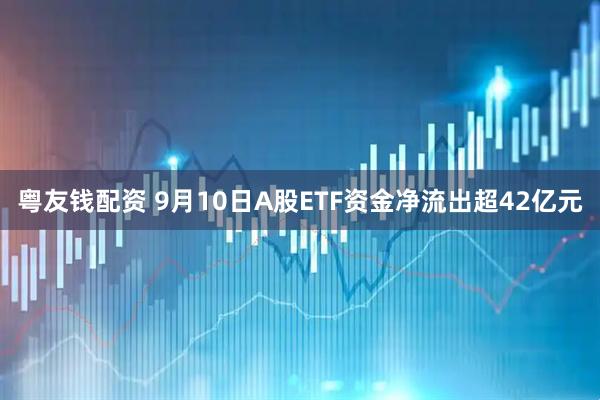 粤友钱配资 9月10日A股ETF资金净流出超42亿元