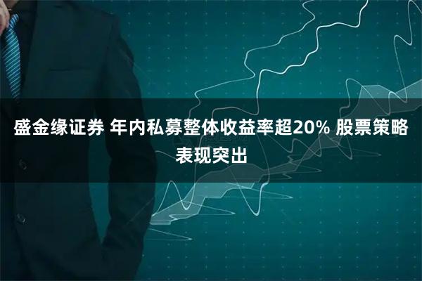 盛金缘证券 年内私募整体收益率超20% 股票策略表现突出