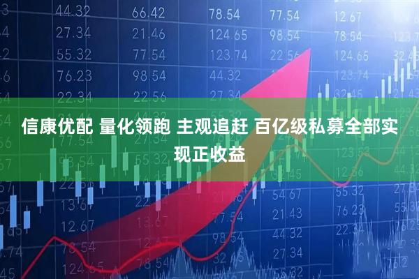 信康优配 量化领跑 主观追赶 百亿级私募全部实现正收益