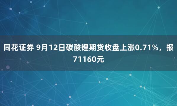 同花证券 9月12日碳酸锂期货收盘上涨0.71%，报71160元