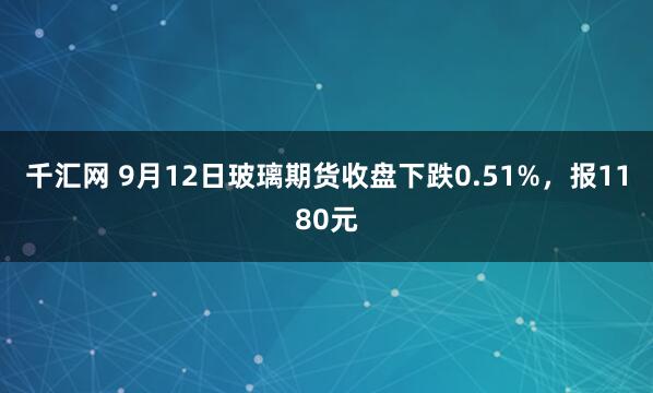 千汇网 9月12日玻璃期货收盘下跌0.51%，报1180元