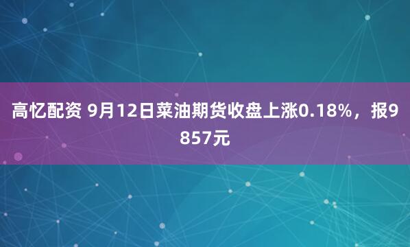 高忆配资 9月12日菜油期货收盘上涨0.18%，报9857元