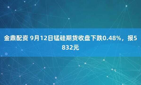 金鼎配资 9月12日锰硅期货收盘下跌0.48%，报5832元