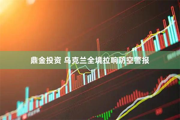鼎金投资 乌克兰全境拉响防空警报