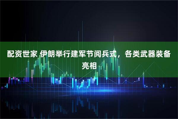 配资世家 伊朗举行建军节阅兵式，各类武器装备亮相