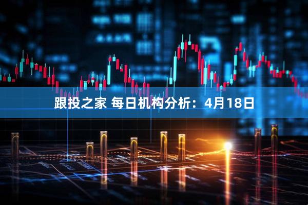 跟投之家 每日机构分析：4月18日
