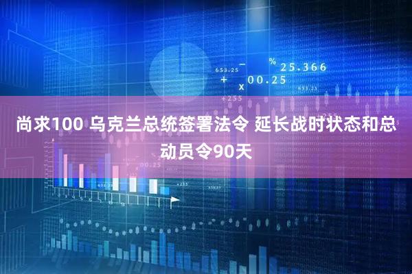 尚求100 乌克兰总统签署法令 延长战时状态和总动员令90天