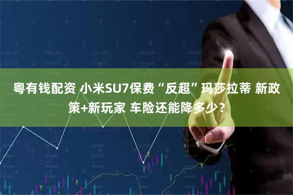 粤有钱配资 小米SU7保费“反超”玛莎拉蒂 新政策+新玩家 车险还能降多少？