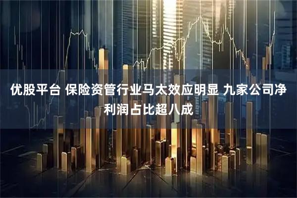 优股平台 保险资管行业马太效应明显 九家公司净利润占比超八成
