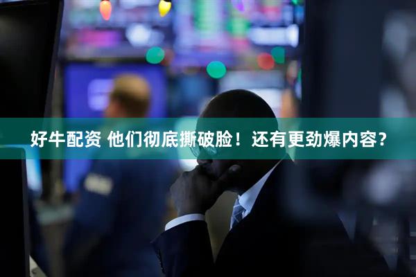好牛配资 他们彻底撕破脸！还有更劲爆内容？