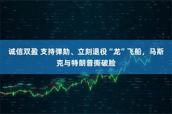 诚信双盈 支持弹劾、立刻退役“龙”飞船，马斯克与特朗普撕破脸