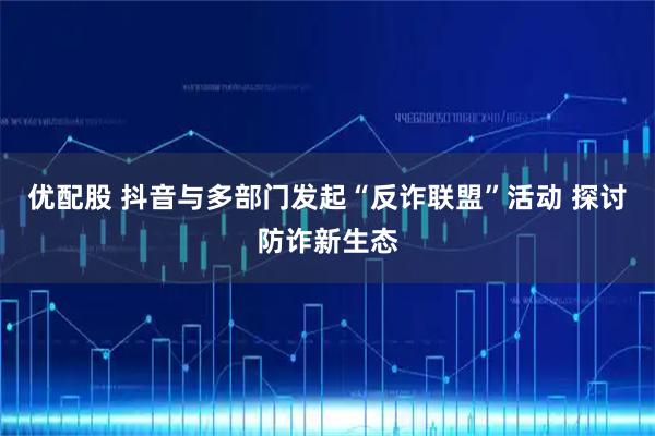 优配股 抖音与多部门发起“反诈联盟”活动 探讨防诈新生态