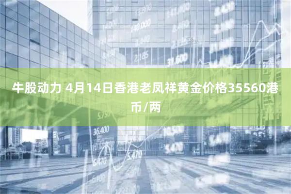 牛股动力 4月14日香港老凤祥黄金价格35560港币/两