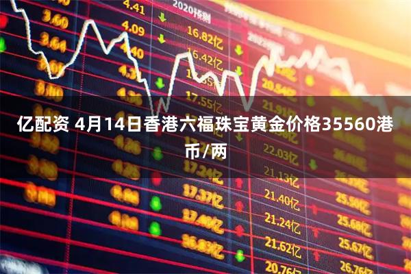 亿配资 4月14日香港六福珠宝黄金价格35560港币/两