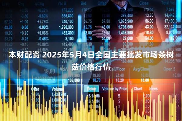 本财配资 2025年5月4日全国主要批发市场茶树菇价格行情