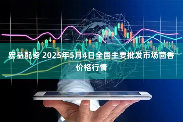 宏益配资 2025年5月4日全国主要批发市场茴香价格行情
