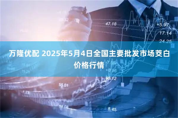 万隆优配 2025年5月4日全国主要批发市场茭白价格行情