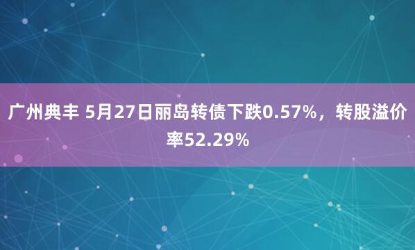 广州典丰 5月27日丽岛转债下跌0.57%，转股溢价率52.29%