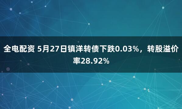 全电配资 5月27日镇洋转债下跌0.03%，转股溢价率28.92%