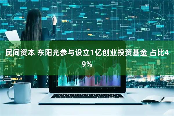 民间资本 东阳光参与设立1亿创业投资基金 占比49%