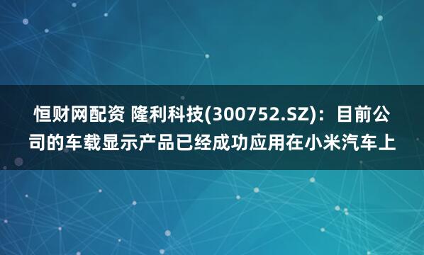 恒财网配资 隆利科技(300752.SZ)：目前公司的车载显示产品已经成功应用在小米汽车上