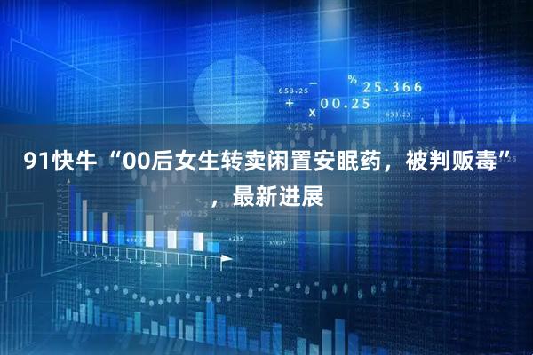 91快牛 “00后女生转卖闲置安眠药，被判贩毒”，最新进展