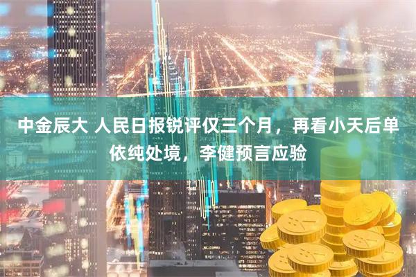中金辰大 人民日报锐评仅三个月，再看小天后单依纯处境，李健预言应验