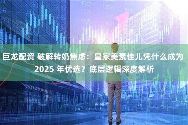 巨龙配资 破解转奶焦虑：皇家美素佳儿凭什么成为 2025 年优选？底层逻辑深度解析
