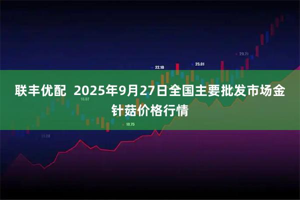 联丰优配  2025年9月27日全国主要批发市场金针菇价格行情