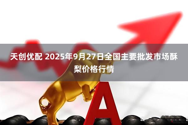 天创优配 2025年9月27日全国主要批发市场酥梨价格行情