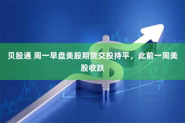 贝股通 周一早盘美股期货交投持平，此前一周美股收跌