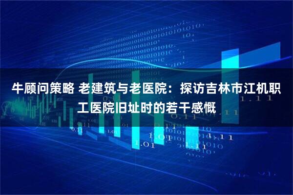 牛顾问策略 老建筑与老医院：探访吉林市江机职工医院旧址时的若干感慨