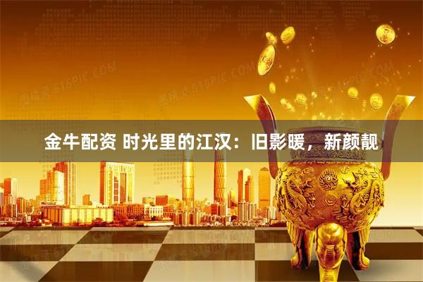 金牛配资 时光里的江汉：旧影暖，新颜靓