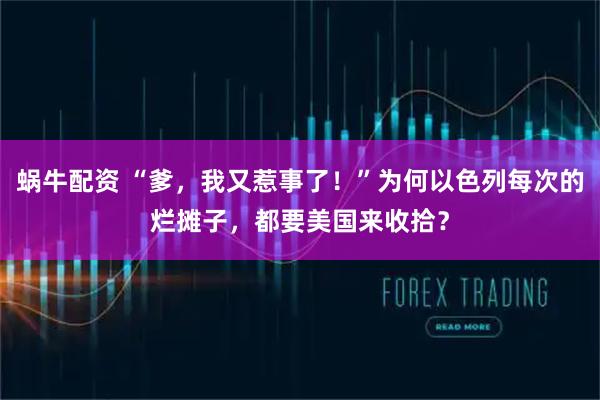 蜗牛配资 “爹，我又惹事了！”为何以色列每次的烂摊子，都要美国来收拾？