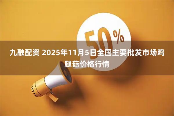 九融配资 2025年11月5日全国主要批发市场鸡腿菇价格行情