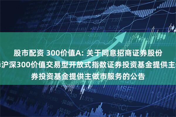 股市配资 300价值A: 关于同意招商证券股份有限公司为银华沪深300价值交易型开放式指数证券投资基金提供主做市服务的公告