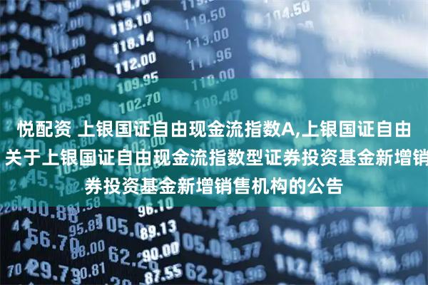 悦配资 上银国证自由现金流指数A,上银国证自由现金流指数C: 关于上银国证自由现金流指数型证券投资基金新增销售机构的公告