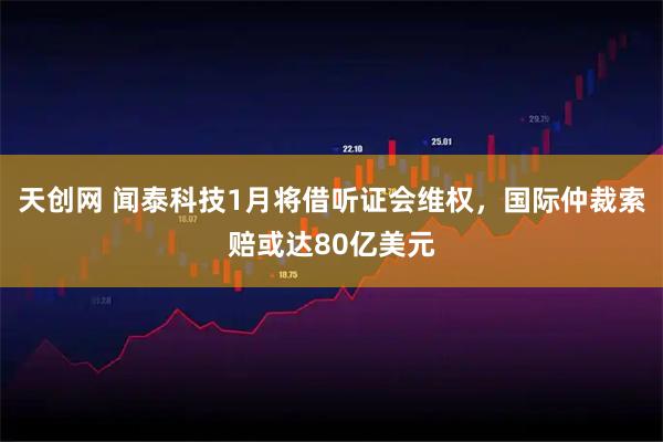 天创网 闻泰科技1月将借听证会维权，国际仲裁索赔或达80亿美元