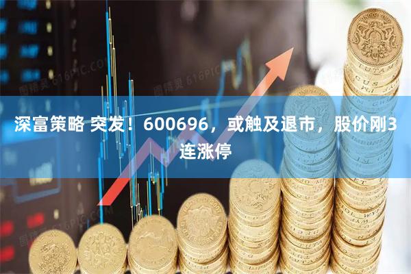 深富策略 突发！600696，或触及退市，股价刚3连涨停
