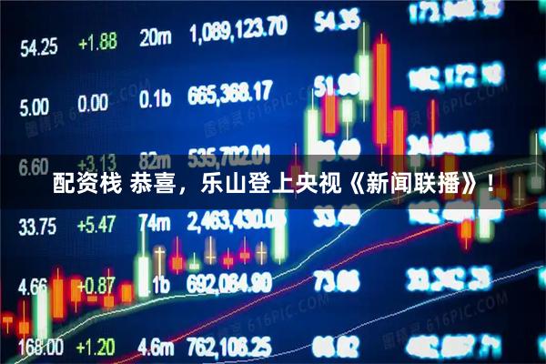 配资栈 恭喜，乐山登上央视《新闻联播》！