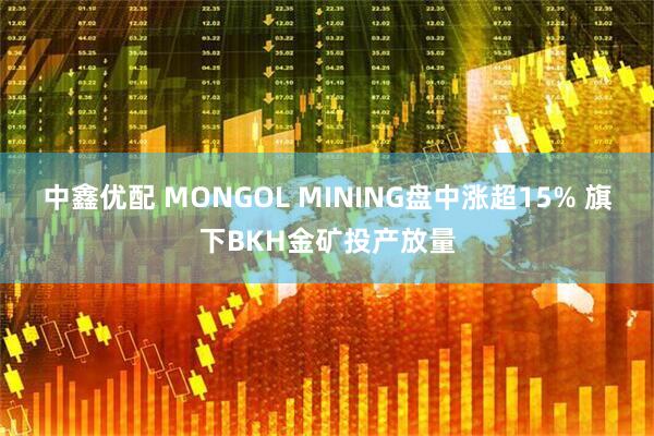 中鑫优配 MONGOL MINING盘中涨超15% 旗下BKH金矿投产放量
