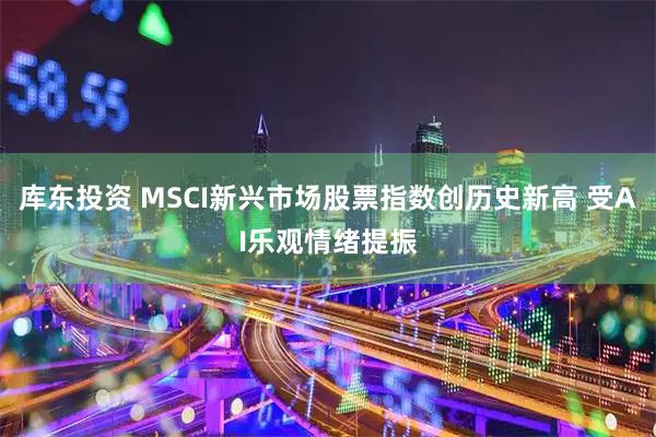 库东投资 MSCI新兴市场股票指数创历史新高 受AI乐观情绪提振