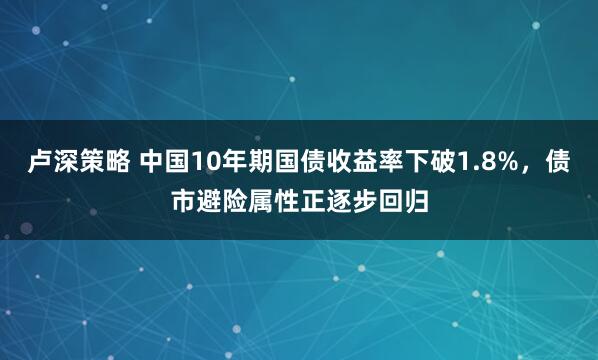 卢深策略 中国10年期国债收益率下破1.8%，债市避险属性正逐步回归