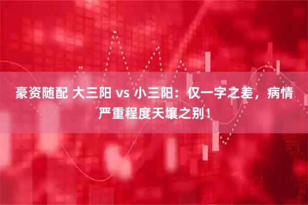 豪资随配 大三阳 vs 小三阳：仅一字之差，病情严重程度天壤之别！