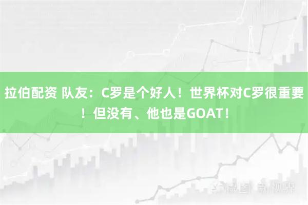 拉伯配资 队友：C罗是个好人！世界杯对C罗很重要！但没有、他也是GOAT！