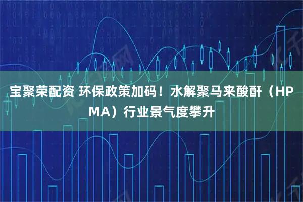 宝聚荣配资 环保政策加码！水解聚马来酸酐（HPMA）行业景气度攀升