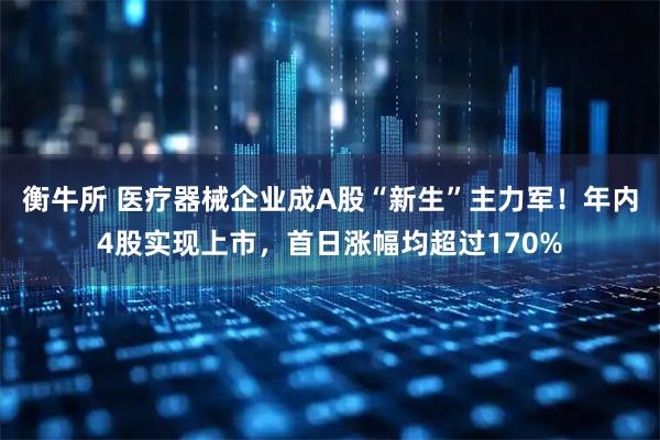 衡牛所 医疗器械企业成A股“新生”主力军!年内4股实现上市,首日涨幅均超过170%