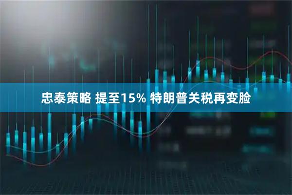 忠泰策略 提至15% 特朗普关税再变脸