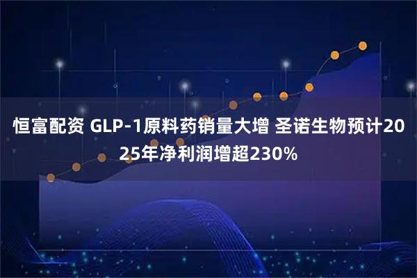 恒富配资 GLP-1原料药销量大增 圣诺生物预计2025年净利润增超230%