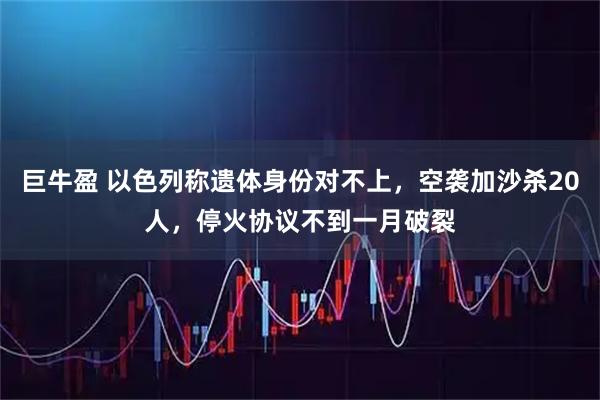 巨牛盈 以色列称遗体身份对不上,空袭加沙杀20人,停火协议不到一月破裂